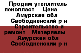   Продам утеплитель  пенопласт  › Цена ­ 200 - Амурская обл., Свободненский р-н Строительство и ремонт » Материалы   . Амурская обл.,Свободненский р-н